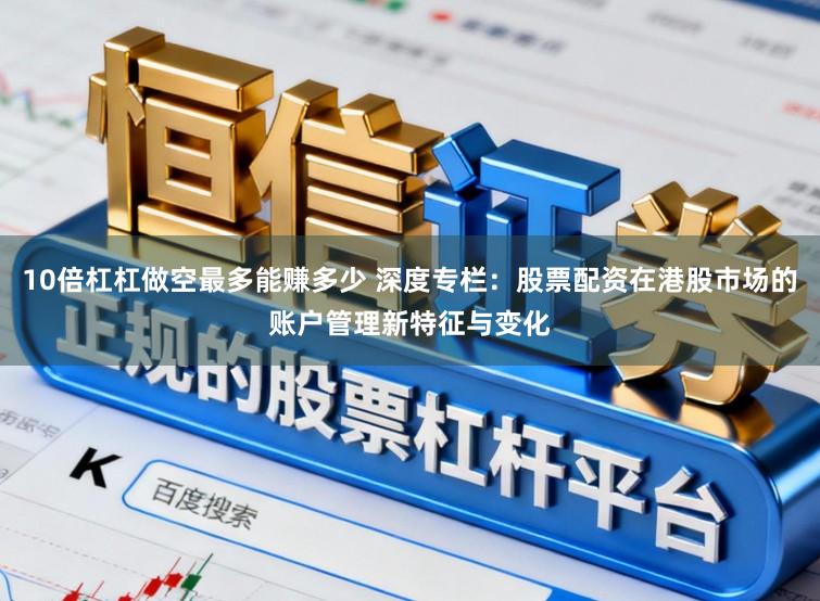 10倍杠杠做空最多能赚多少 深度专栏：股票配资在港股市场的账户管理新特征与变化