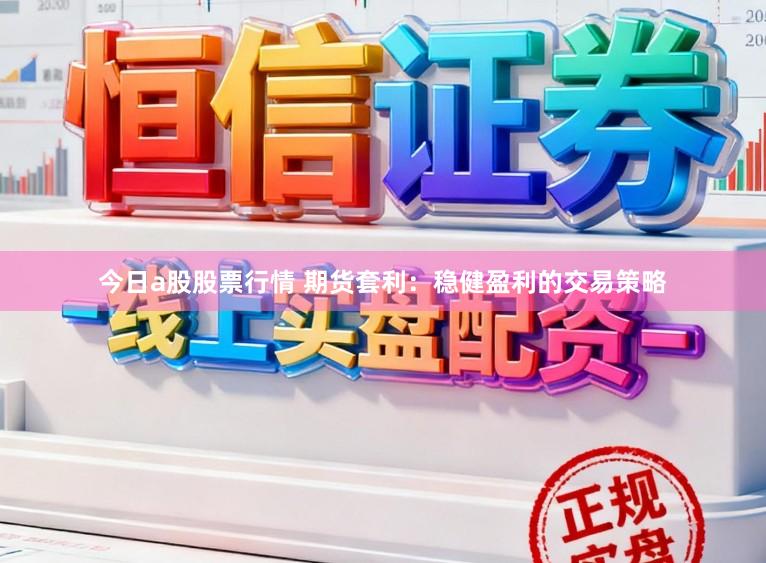 今日a股股票行情 期货套利：稳健盈利的交易策略