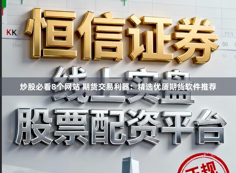 炒股必看8个网站 期货交易利器：精选优质期货软件推荐