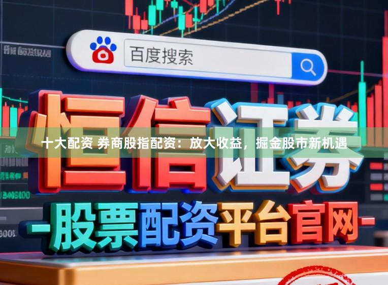 十大配资 券商股指配资：放大收益，掘金股市新机遇