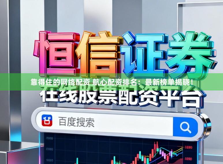 靠得住的网络配资 航心配资排名：最新榜单揭晓！