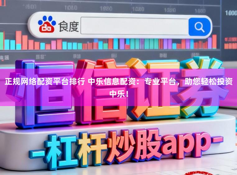 正规网络配资平台排行 中乐信息配资：专业平台，助您轻松投资中乐！
