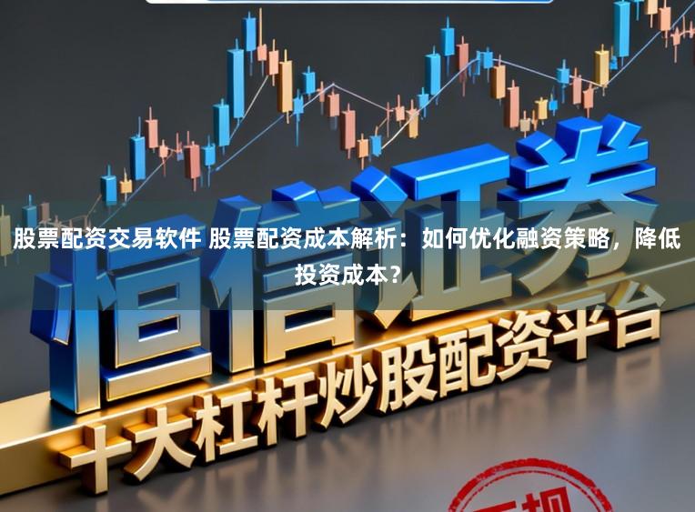 股票配资交易软件 股票配资成本解析：如何优化融资策略，降低投资成本？
