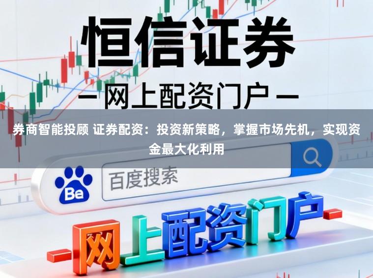 券商智能投顾 证券配资：投资新策略，掌握市场先机，实现资金最大化利用