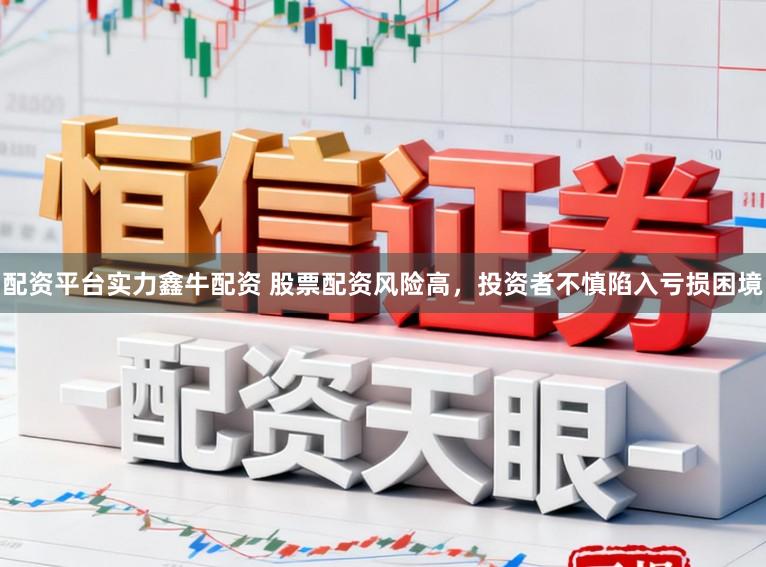 配资平台实力鑫牛配资 股票配资风险高，投资者不慎陷入亏损困境