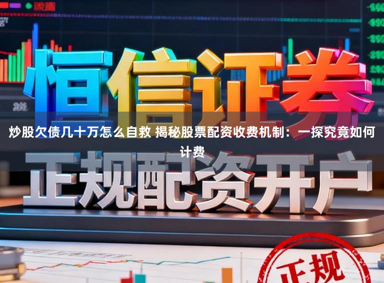 炒股欠债几十万怎么自救 揭秘股票配资收费机制：一探究竟如何计费