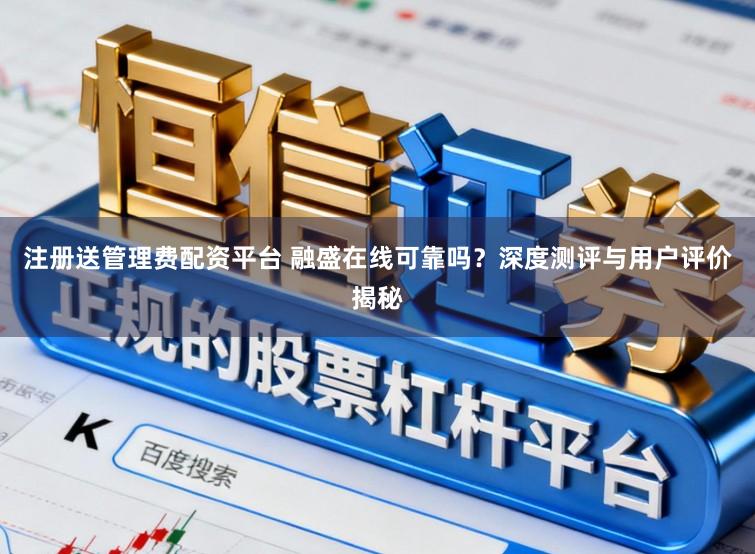注册送管理费配资平台 融盛在线可靠吗？深度测评与用户评价揭秘