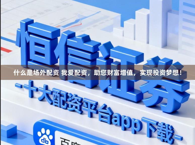 什么是场外配资 我爱配资，助您财富增值，实现投资梦想！