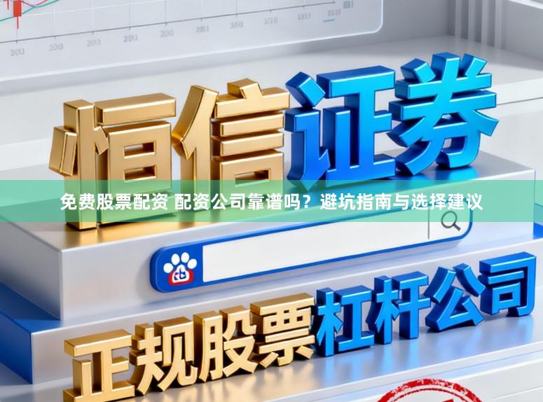 免费股票配资 配资公司靠谱吗？避坑指南与选择建议