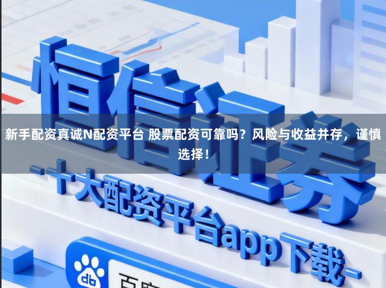 新手配资真诚N配资平台 股票配资可靠吗？风险与收益并存，谨慎选择！