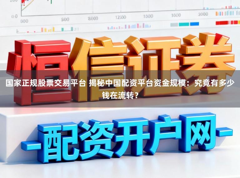 国家正规股票交易平台 揭秘中国配资平台资金规模：究竟有多少钱在流转？
