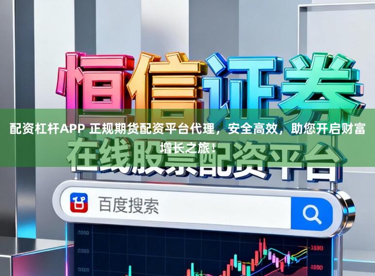 配资杠杆APP 正规期货配资平台代理，安全高效，助您开启财富增长之旅！