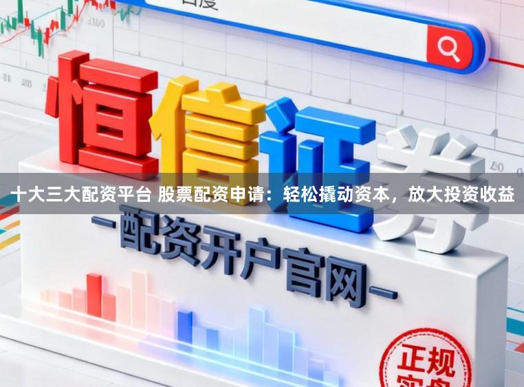 十大三大配资平台 股票配资申请：轻松撬动资本，放大投资收益