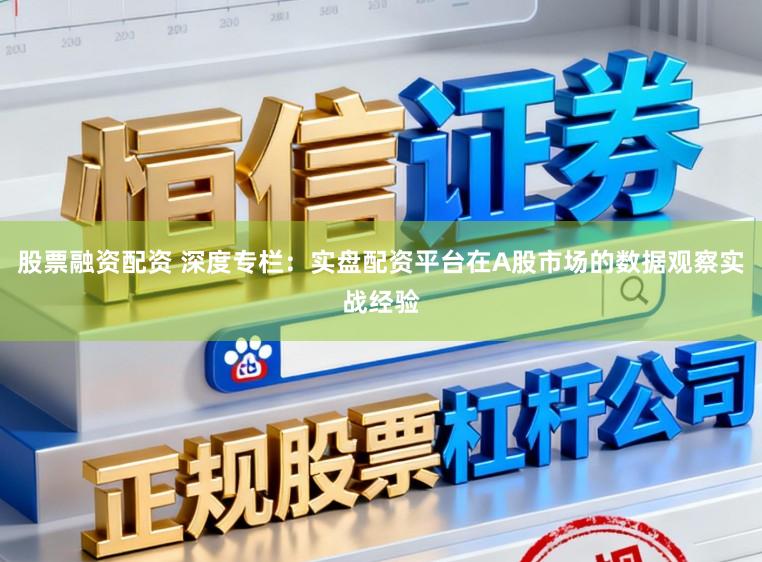 股票融资配资 深度专栏：实盘配资平台在A股市场的数据观察实战经验