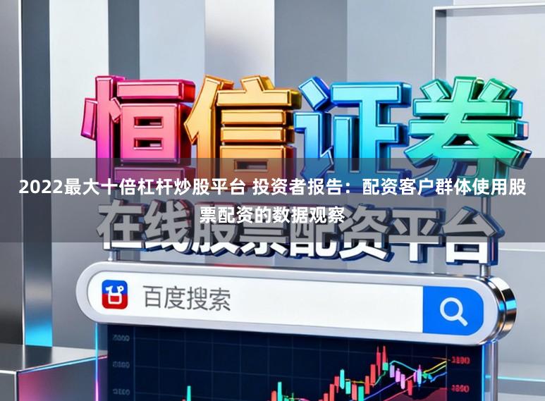 2022最大十倍杠杆炒股平台 投资者报告：配资客户群体使用股票配资的数据观察