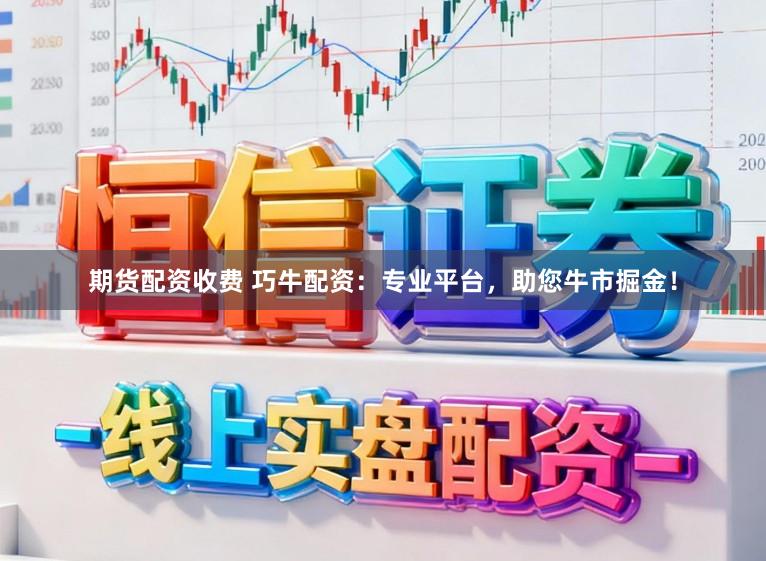 期货配资收费 巧牛配资：专业平台，助您牛市掘金！