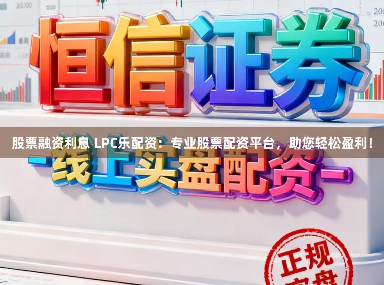 股票融资利息 LPC乐配资：专业股票配资平台，助您轻松盈利！