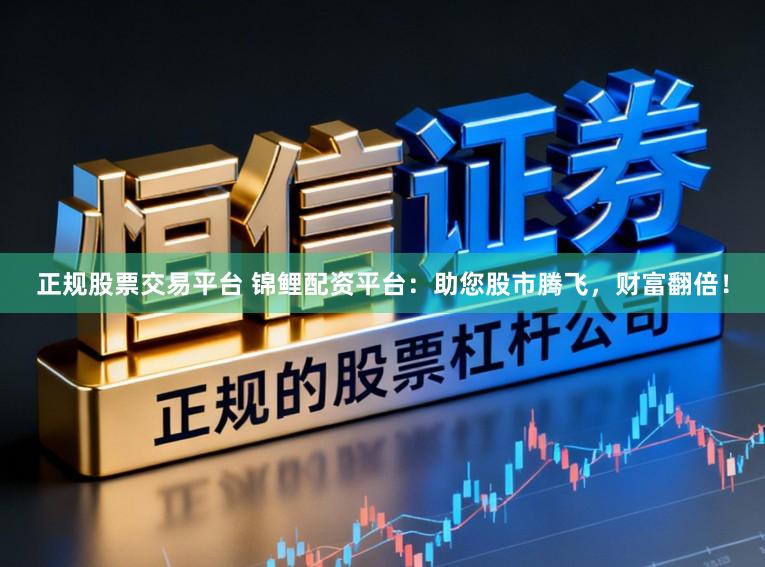 正规股票交易平台 锦鲤配资平台：助您股市腾飞，财富翻倍！