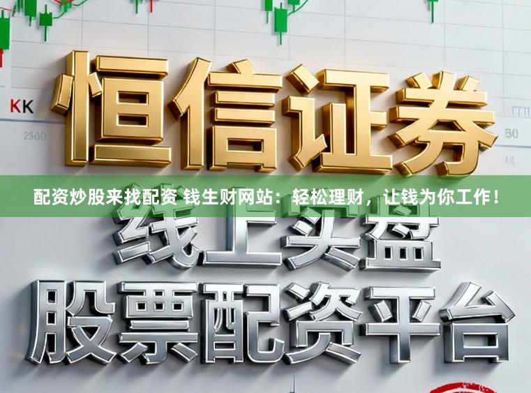 配资炒股来找配资 钱生财网站：轻松理财，让钱为你工作！