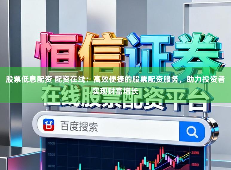 股票低息配资 配资在线：高效便捷的股票配资服务，助力投资者实现财富增长