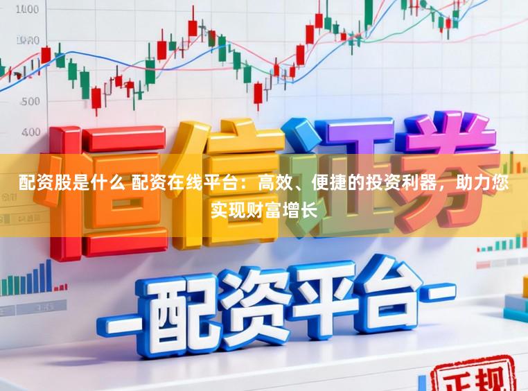 配资股是什么 配资在线平台：高效、便捷的投资利器，助力您实现财富增长