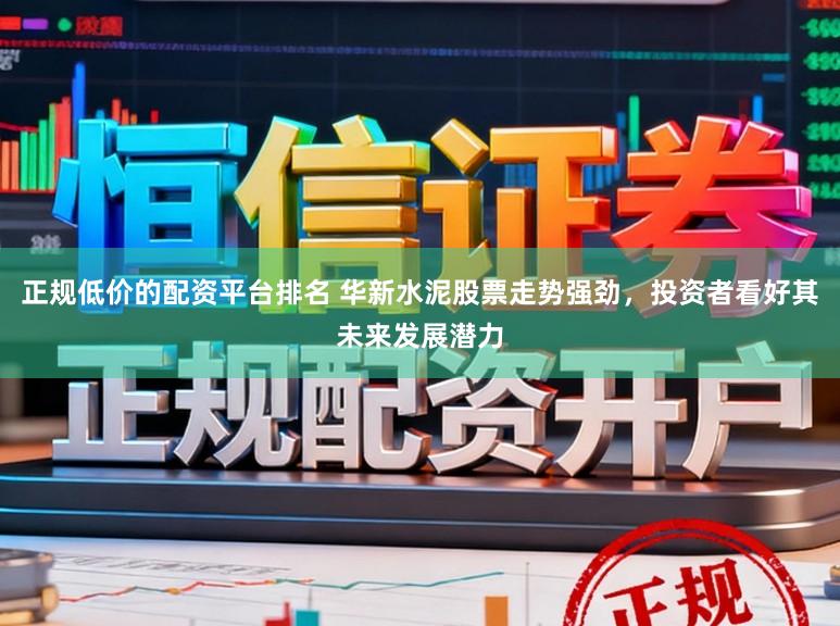 正规低价的配资平台排名 华新水泥股票走势强劲，投资者看好其未来发展潜力