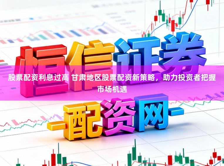 股票配资利息过高 甘肃地区股票配资新策略，助力投资者把握市场机遇