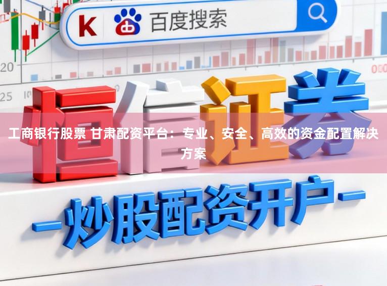 工商银行股票 甘肃配资平台：专业、安全、高效的资金配置解决方案