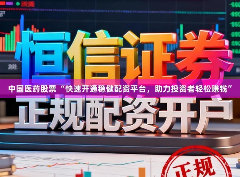 中国医药股票 “快速开通稳健配资平台，助力投资者轻松赚钱”