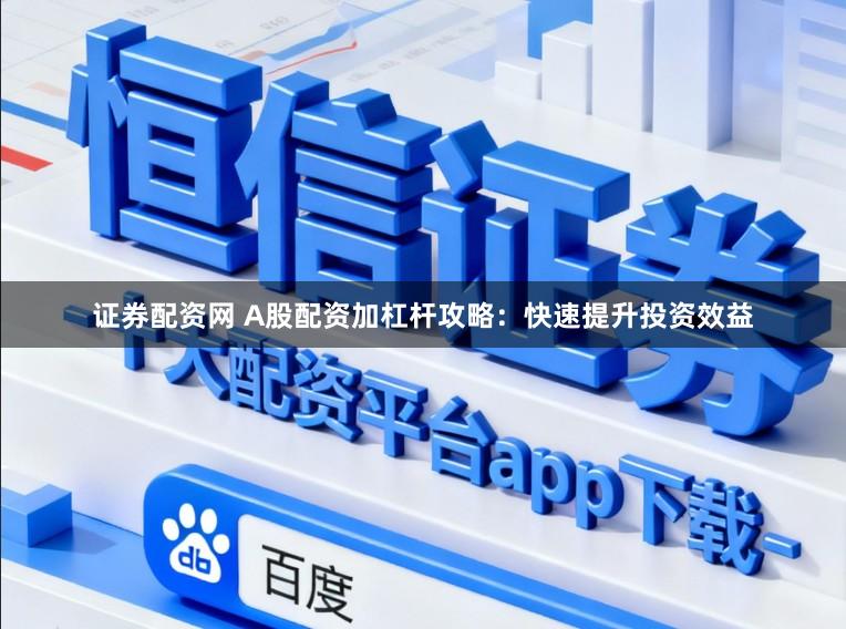 证券配资网 A股配资加杠杆攻略：快速提升投资效益
