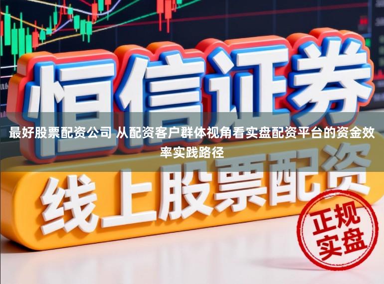 最好股票配资公司 从配资客户群体视角看实盘配资平台的资金效率实践路径