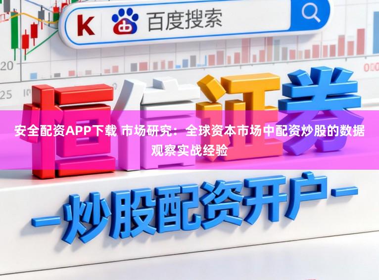 安全配资APP下载 市场研究：全球资本市场中配资炒股的数据观察实战经验