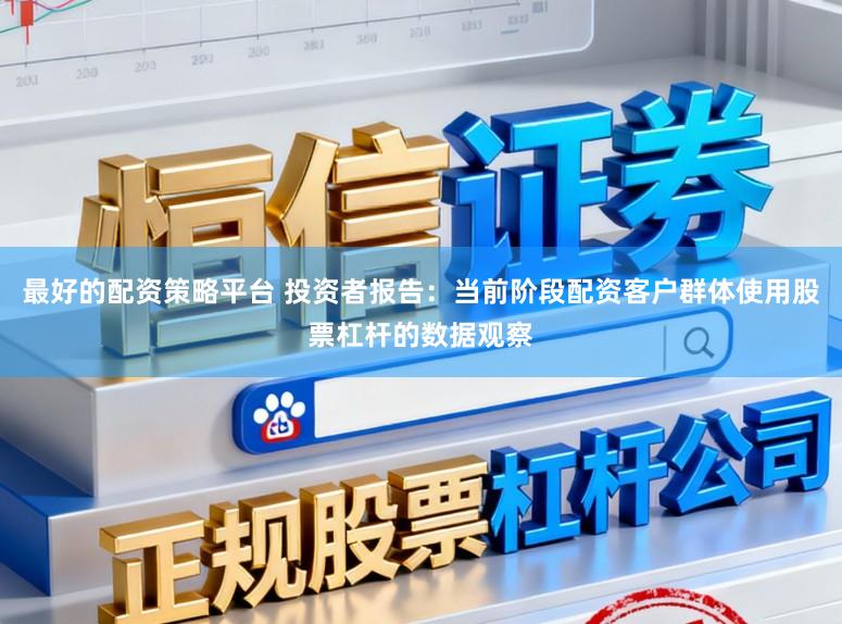 最好的配资策略平台 投资者报告：当前阶段配资客户群体使用股票杠杆的数据观察