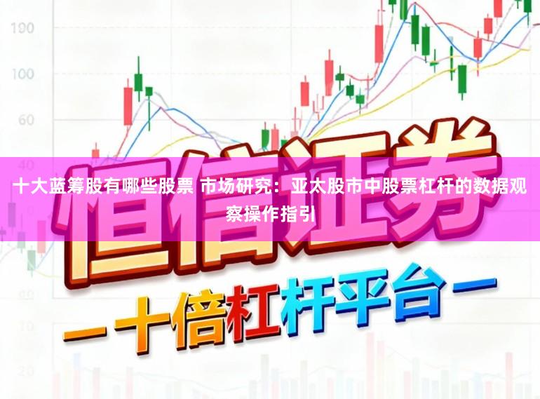 十大蓝筹股有哪些股票 市场研究：亚太股市中股票杠杆的数据观察操作指引