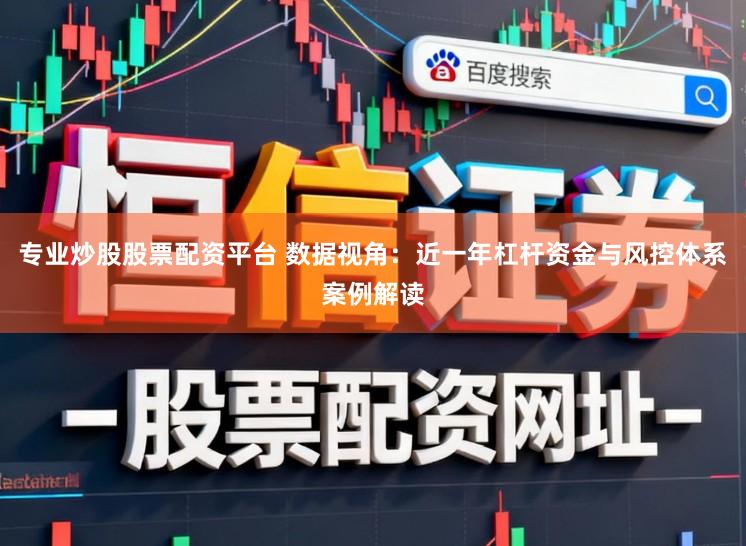 专业炒股股票配资平台 数据视角：近一年杠杆资金与风控体系案例解读