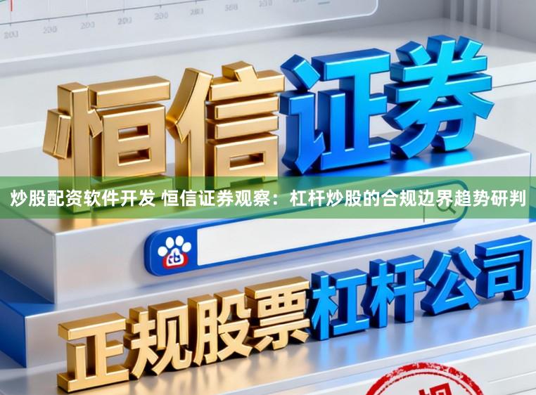 炒股配资软件开发 恒信证券观察：杠杆炒股的合规边界趋势研判