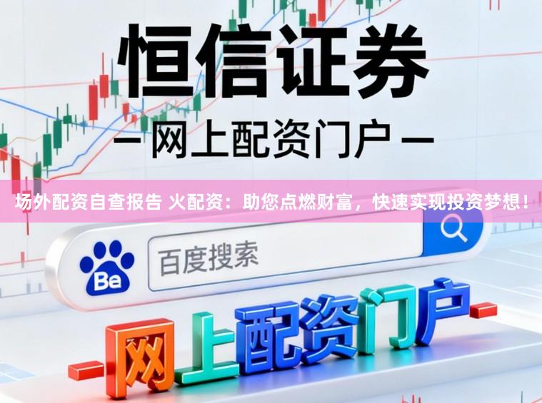 场外配资自查报告 火配资：助您点燃财富，快速实现投资梦想！
