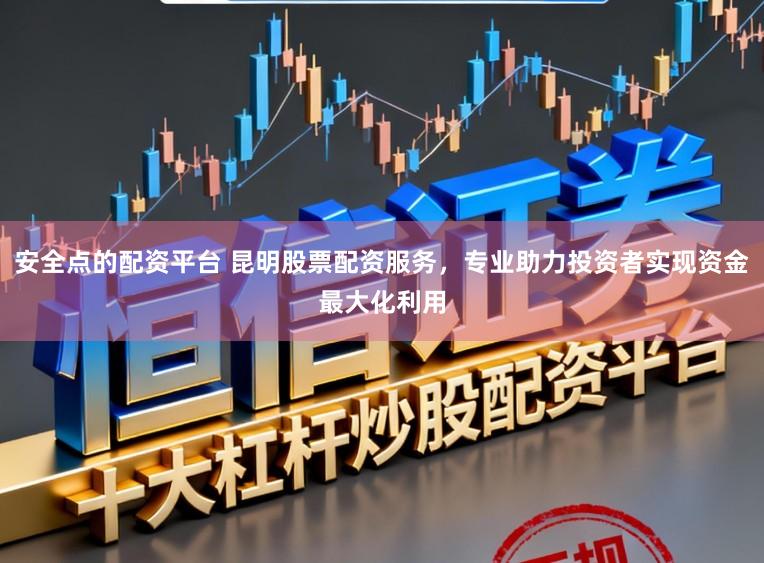 安全点的配资平台 昆明股票配资服务，专业助力投资者实现资金最大化利用
