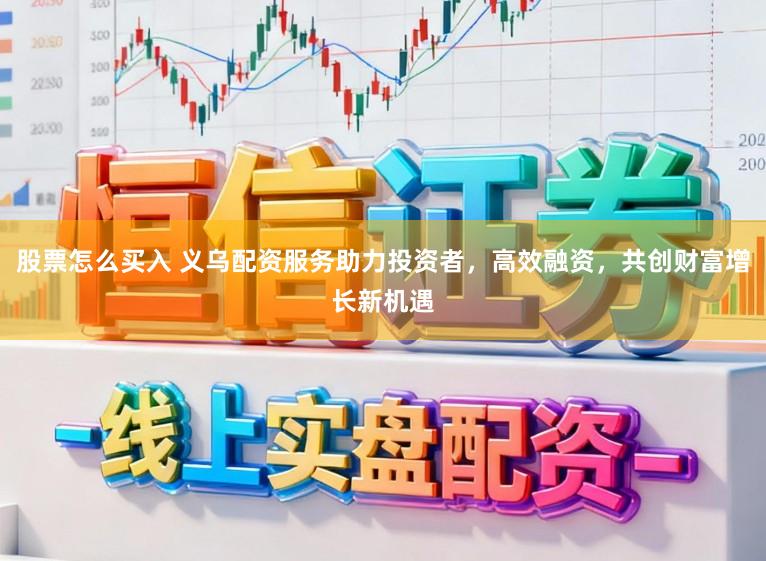 股票怎么买入 义乌配资服务助力投资者，高效融资，共创财富增长新机遇