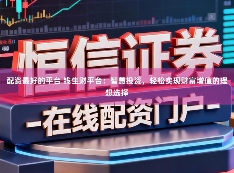 配资最好的平台 钱生财平台：智慧投资，轻松实现财富增值的理想选择