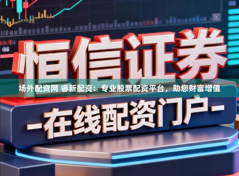 场外配资网 睿新配资：专业股票配资平台，助您财富增值