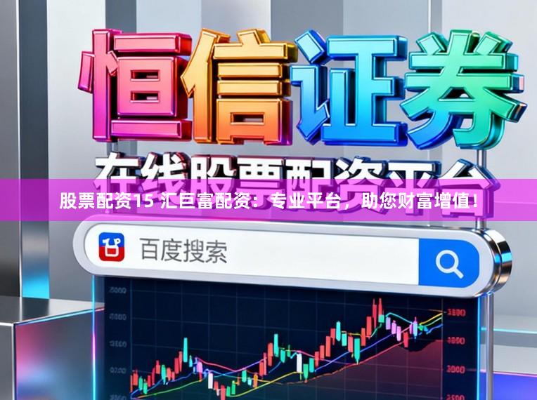 股票配资15 汇巨富配资：专业平台，助您财富增值！