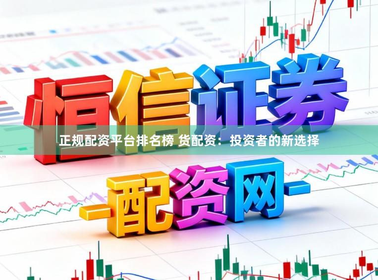 正规配资平台排名榜 货配资：投资者的新选择