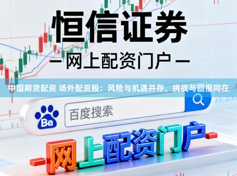 中国期货配资 场外配资股：风险与机遇并存，挑战与回报同在