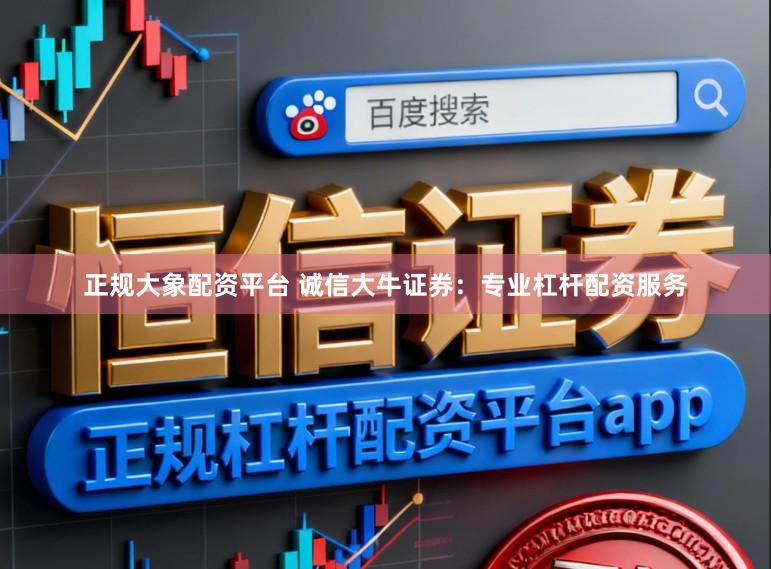 正规大象配资平台 诚信大牛证券：专业杠杆配资服务