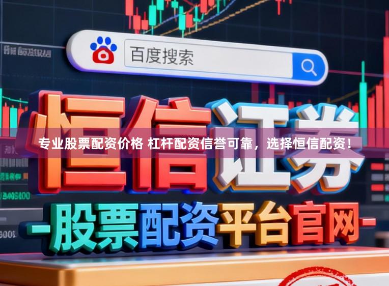 专业股票配资价格 杠杆配资信誉可靠，选择恒信配资！