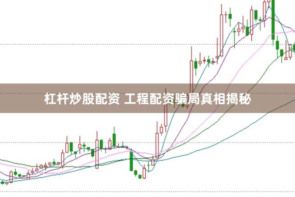 杠杆炒股配资 工程配资骗局真相揭秘