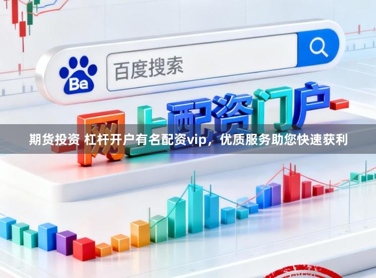 期货投资 杠杆开户有名配资vip，优质服务助您快速获利