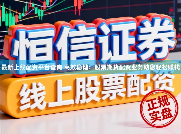 最新上线配资平台查询 高效稳健：股票期货配资业务助您轻松赚钱