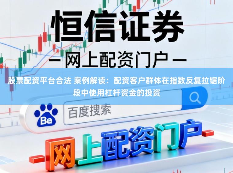 股票配资平台合法 案例解读：配资客户群体在指数反复拉锯阶段中使用杠杆资金的投资